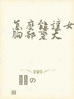 怎么能让女人的胸部变大
