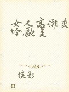 女人高潮爽到呻吟,欧美