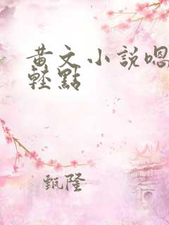 黄文小说嗯~啊轻点