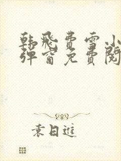 韩飞费雪小说无弹窗免费阅读 韩飞费雪小说无弹窗免费阅读
