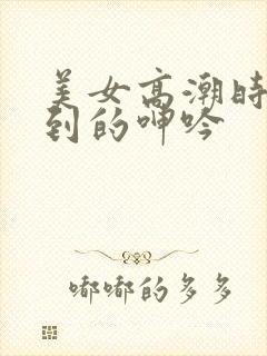 美女高潮时被爽到的呻吟
