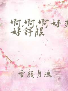 啊,啊,啊好爽好舒服 啊,啊,啊好爽好舒服