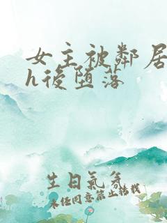 女主被邻居玩弄h后堕落 女主被邻居玩弄h后堕落