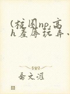 (校园np,高h羞辱玩弄小说