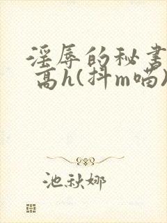 淫辱的秘书调教 高h(抖m喵)_