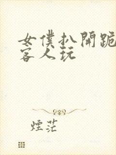 女仆扒开跪着让客人玩