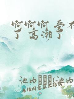 啊啊啊 受不了了 高潮了
