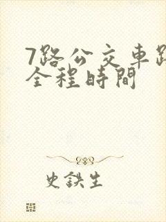 7路公交车路线全程时间