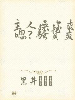 主人操你爽不爽 嗯? 骚货爽不爽 操死你