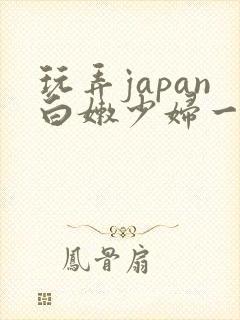 玩弄japan白嫩少妇一区…