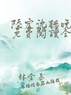 陆宸沈听晚小说免费阅读全文无弹窗 陆宸沈听晚小说免费阅读全文无弹窗