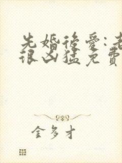 先婚后爱:老公很凶猛免费阅读全文