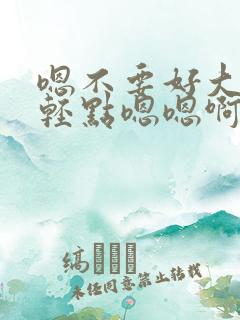 嗯不要好大好痛轻点嗯嗯啊啊