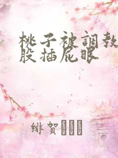 桃子被调教打屁股插屁眼 桃子被调教打屁股插屁眼