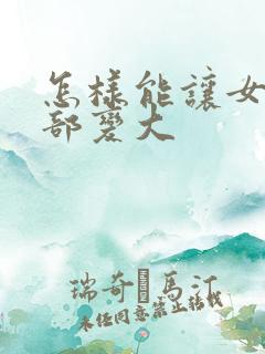 怎样能让女人胸部变大