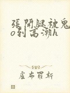 张开腿被鬼cao到高潮h