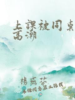 上课被同桌摸到高潮 上课被同桌摸到高潮