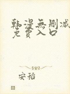 韩漫无删减无遮免费入口