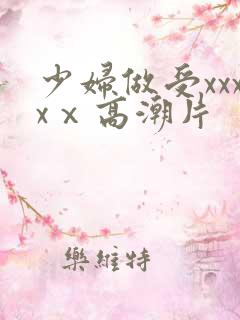 少妇做受xxxxⅹ高潮片