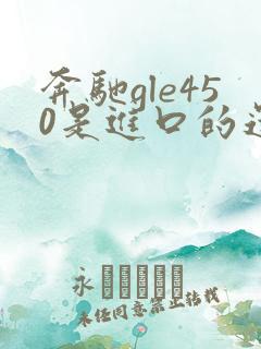 奔驰gle450是进口的还是国产的 奔驰gle450是进口的还是国产的