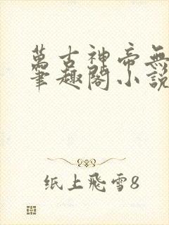 万古神帝无弹窗笔趣阁小说 万古神帝无弹窗笔趣阁小说