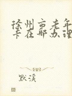 徐州市老年公交卡在哪办理 徐州市老年公交卡在哪办理