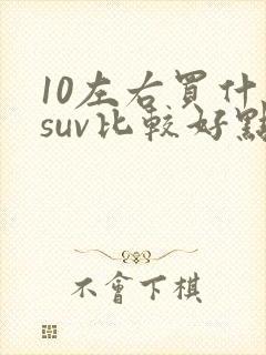 10左右买什么suv比较好点 10左右买什么suv比较好点