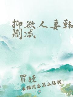 抑欲人妻韩漫无删减 抑欲人妻韩漫无删减