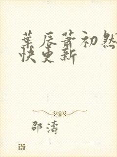 叶辰萧初然 最快更新