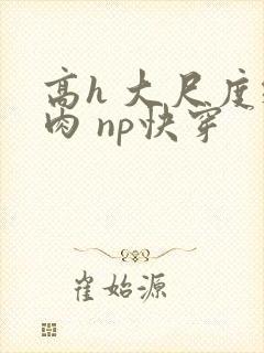 高h 大尺度纯肉 np快穿