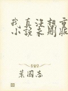 我真没想重生啊小说未删版下载txt