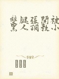 双腿张开被9个黑人调教小说