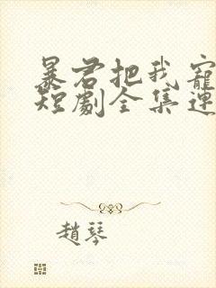 暴君把我宠上天短剧全集连续剧