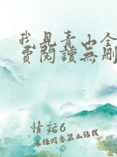 我见青山全文免费阅读无删减 我见青山全文免费阅读无删减