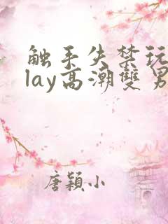 触手失禁玩弄play高潮双男主