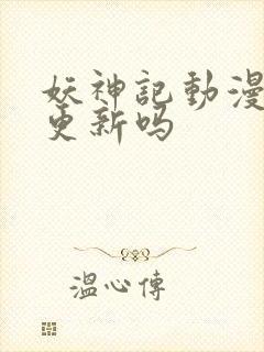 妖神记动漫还会更新吗