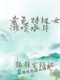 黄色特级女性高潮喷水片