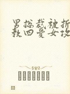 男总裁被折磨调教四爱女攻文