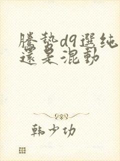 腾势d9选纯电还是混动