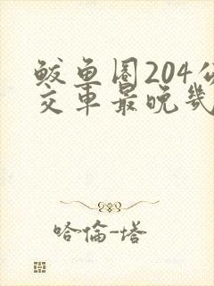 鲅鱼圈204公交车最晚几点