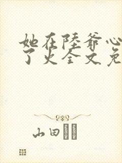 她在陆爷心头纵了火全文免费