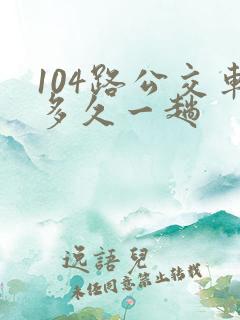 104路公交车多久一趟 104路公交车多久一趟