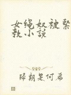 女绳奴被紧缚调教小说 女绳奴被紧缚调教小说