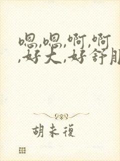 嗯,嗯,啊,啊,好大,好舒服,好爽