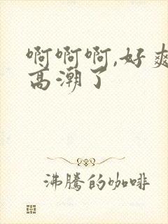 啊啊啊,好爽,高潮了