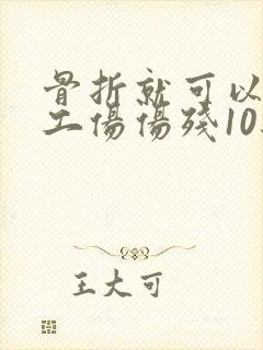 骨折就可以评为工伤伤残10级吗