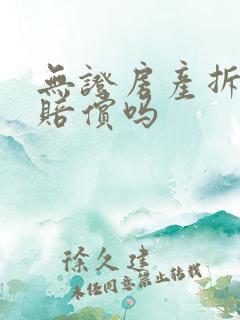 无证房产拆迁有赔偿吗