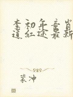 李初年童肖媛正道红途最新章节内容