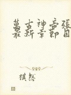 万古神帝张若尘最新章节目录 万古神帝张若尘最新章节目录