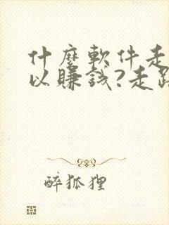 什么软件走步可以赚钱?走路赚钱哪个好